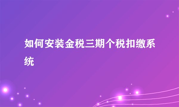 如何安装金税三期个税扣缴系统