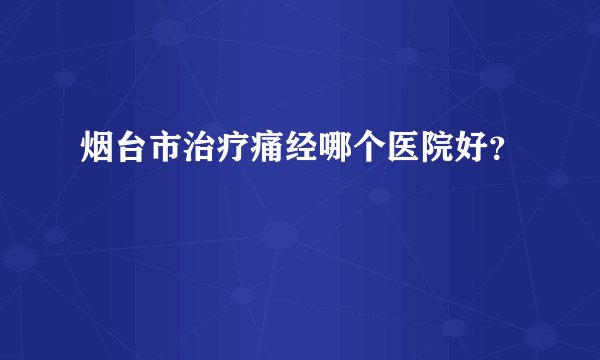 烟台市治疗痛经哪个医院好?