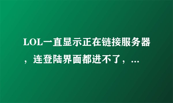 LOL一直显示正在链接服务器，连登陆界面都进不了，在线等，