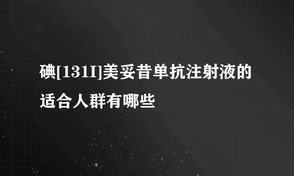 碘[131I]美妥昔单抗注射液的适合人群有哪些