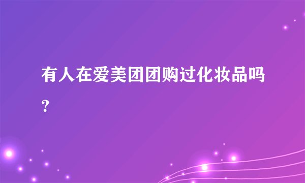 有人在爱美团团购过化妆品吗？
