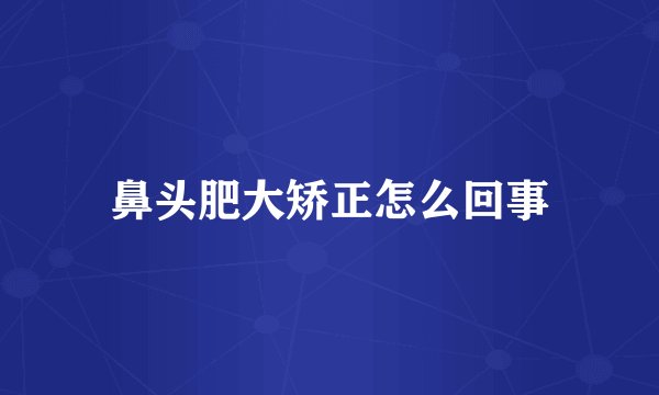 鼻头肥大矫正怎么回事