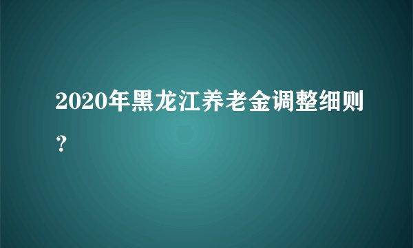 2020年黑龙江养老金调整细则？