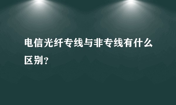 电信光纤专线与非专线有什么区别？