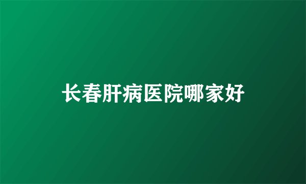 长春肝病医院哪家好