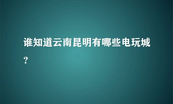 谁知道云南昆明有哪些电玩城？