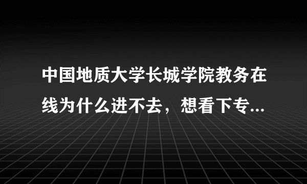 中国地质大学长城学院教务在线为什么进不去，想看下专业选修有什么都看不了。
