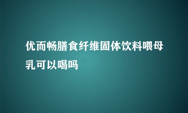 优而畅膳食纤维固体饮料喂母乳可以喝吗