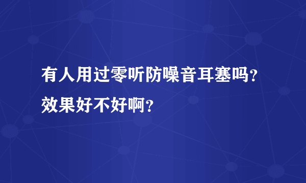 有人用过零听防噪音耳塞吗?效果好不好啊?