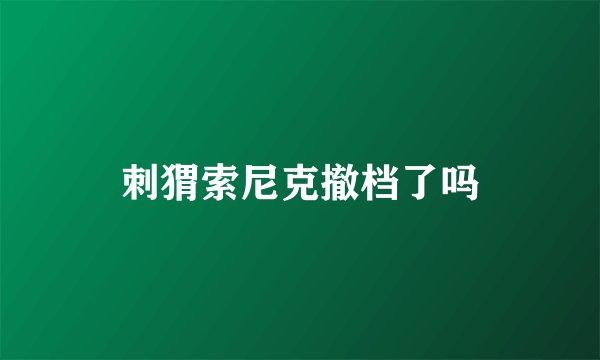 刺猬索尼克撤档了吗