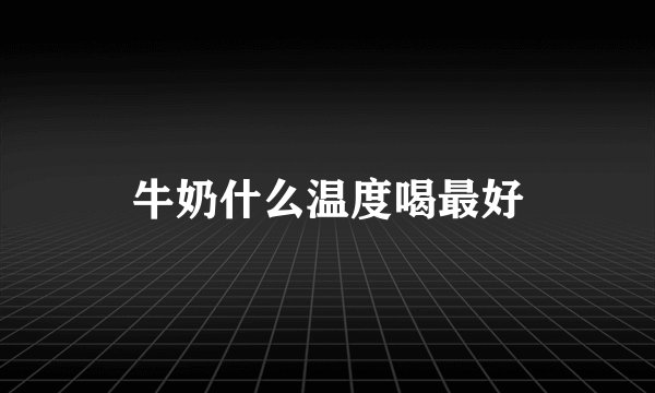 牛奶什么温度喝最好