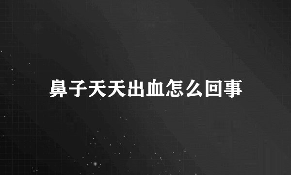 鼻子天天出血怎么回事