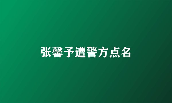 张馨予遭警方点名