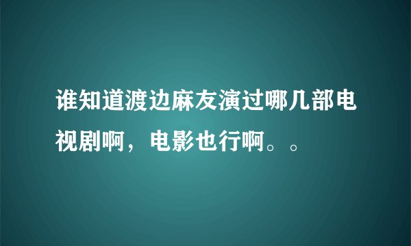 谁知道渡边麻友演过哪几部电视剧啊，电影也行啊。。