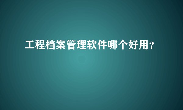 工程档案管理软件哪个好用？