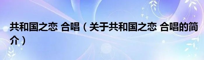 共和国之恋 合唱（关于共和国之恋 合唱的简介）