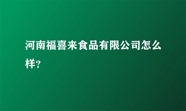 河南福喜来食品有限公司怎么样？