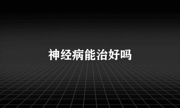 神经病能治好吗
