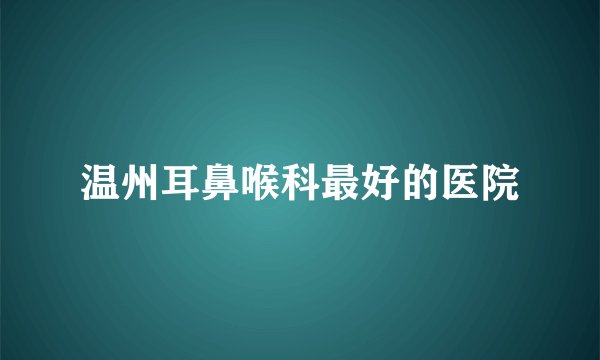 温州耳鼻喉科最好的医院