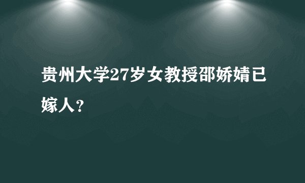 贵州大学27岁女教授邵娇婧已嫁人？