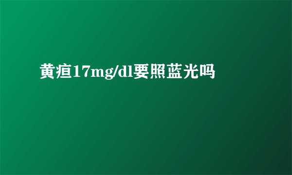 黄疸17mg/dl要照蓝光吗