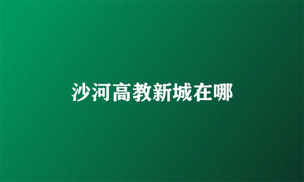 沙河高教新城在哪