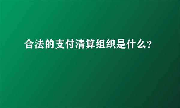 合法的支付清算组织是什么？