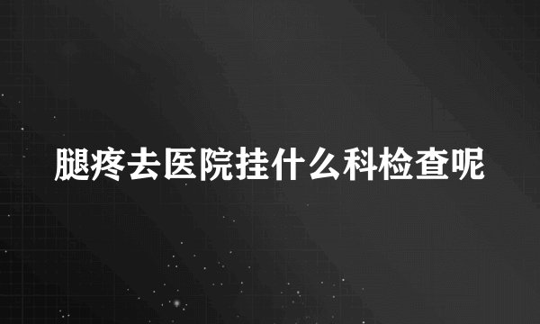 腿疼去医院挂什么科检查呢