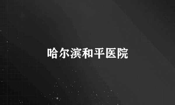 哈尔滨和平医院