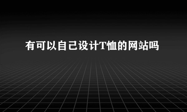 有可以自己设计T恤的网站吗