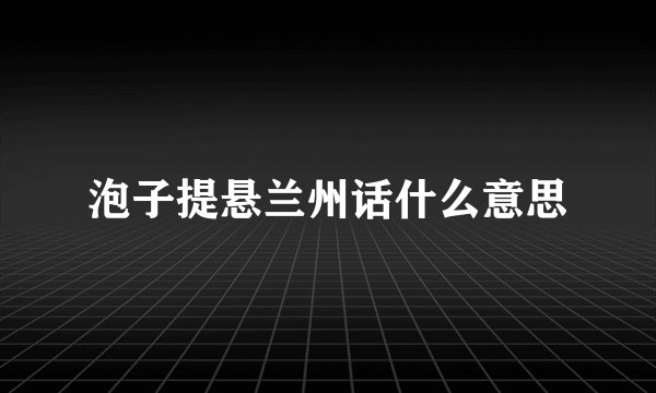 泡子提悬兰州话什么意思