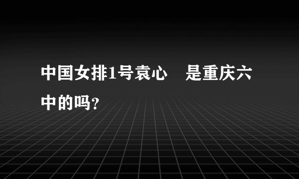 中国女排1号袁心玥是重庆六中的吗？