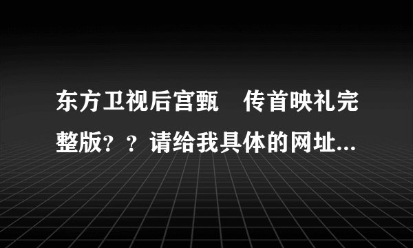 东方卫视后宫甄嬛传首映礼完整版？？请给我具体的网址，谢谢！！