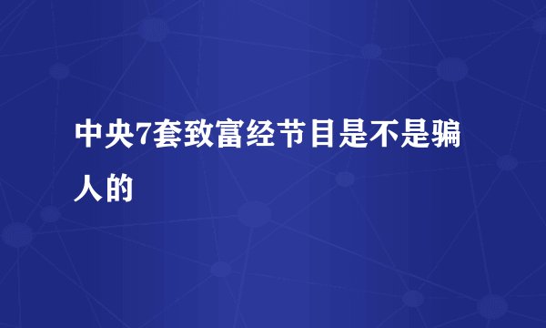中央7套致富经节目是不是骗人的