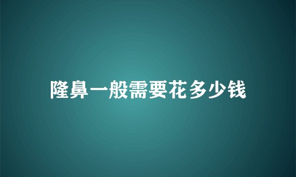 隆鼻一般需要花多少钱