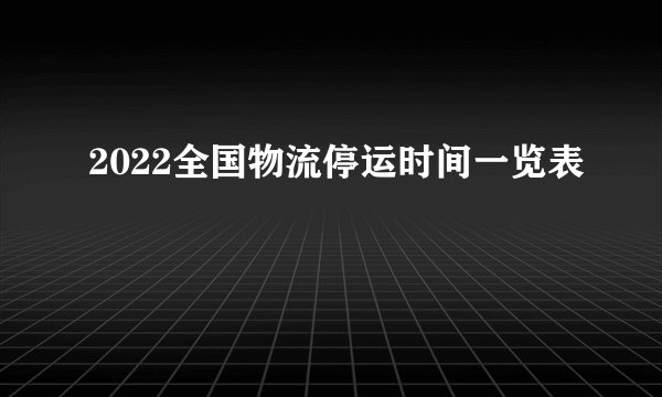 2022全国物流停运时间一览表