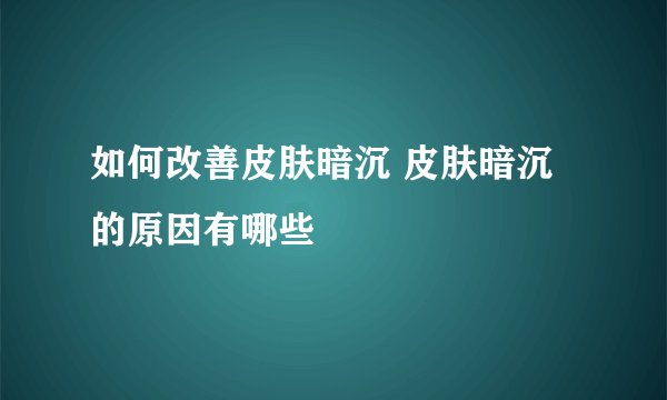 如何改善皮肤暗沉 皮肤暗沉的原因有哪些