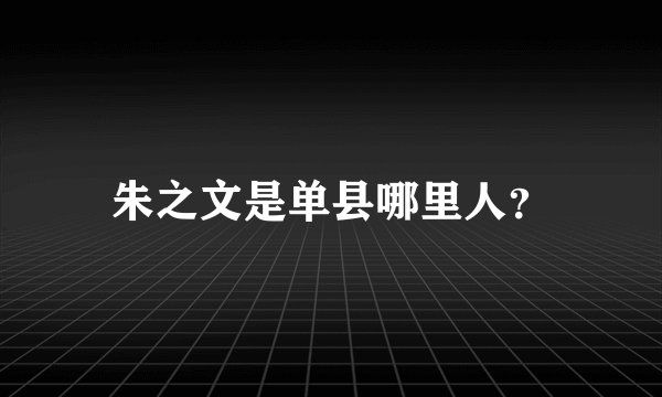 朱之文是单县哪里人？
