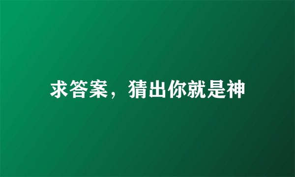求答案，猜出你就是神