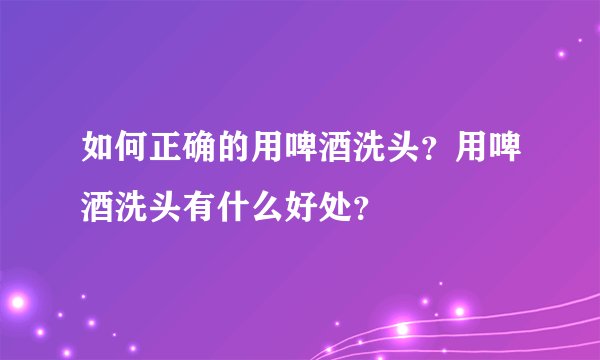 如何正确的用啤酒洗头？用啤酒洗头有什么好处？