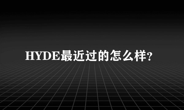 HYDE最近过的怎么样？