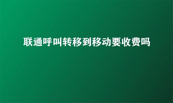 联通呼叫转移到移动要收费吗