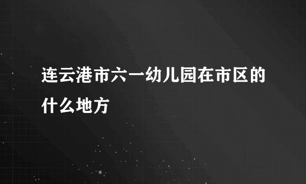 连云港市六一幼儿园在市区的什么地方