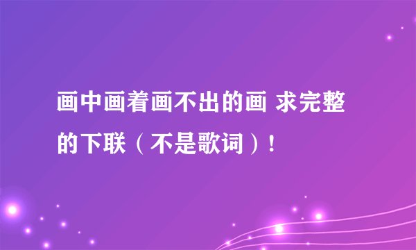 画中画着画不出的画 求完整的下联（不是歌词）!