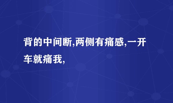 背的中间断,两侧有痛感,一开车就痛我,