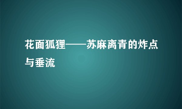 花面狐狸——苏麻离青的炸点与垂流