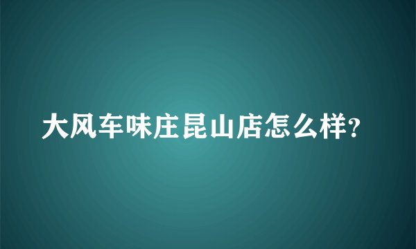 大风车味庄昆山店怎么样？