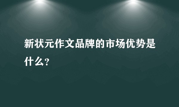 新状元作文品牌的市场优势是什么？