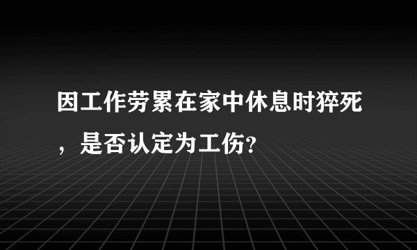 因工作劳累在家中休息时猝死，是否认定为工伤？
