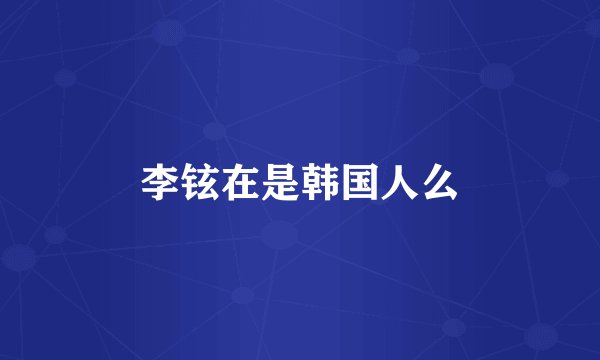 李铉在是韩国人么